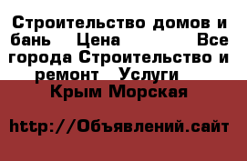 Строительство домов и бань  › Цена ­ 10 000 - Все города Строительство и ремонт » Услуги   . Крым,Морская